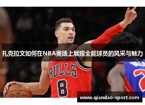 扎克拉文如何在NBA赛场上展现全能球员的风采与魅力