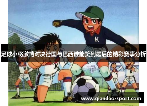 足球小将激情对决德国与巴西谁能笑到最后的精彩赛事分析 足球小将激情对决德国与巴西谁能笑到最后的精彩赛事分析