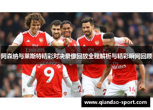 阿森纳与莱斯特精彩对决录像回放全程解析与精彩瞬间回顾